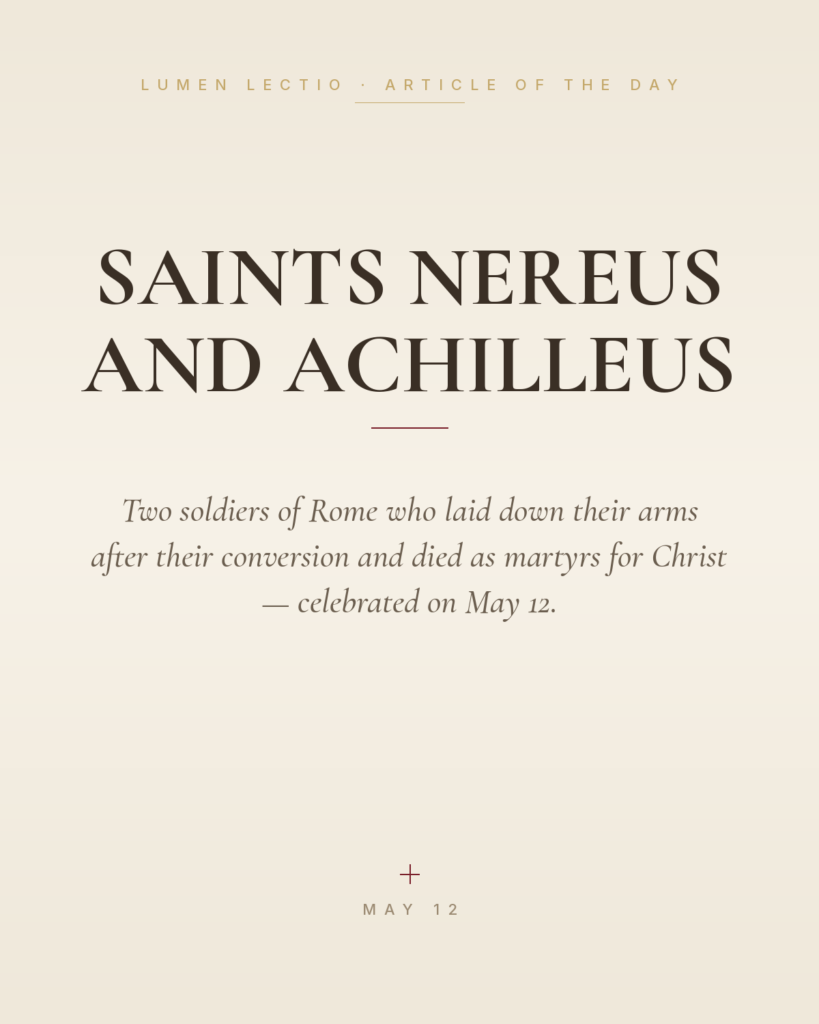 Saints Nereus and Achilleus — Two soldiers of Rome who laid down their arms after their conversion and died as martyrs for Christ — celebrated on May 12.