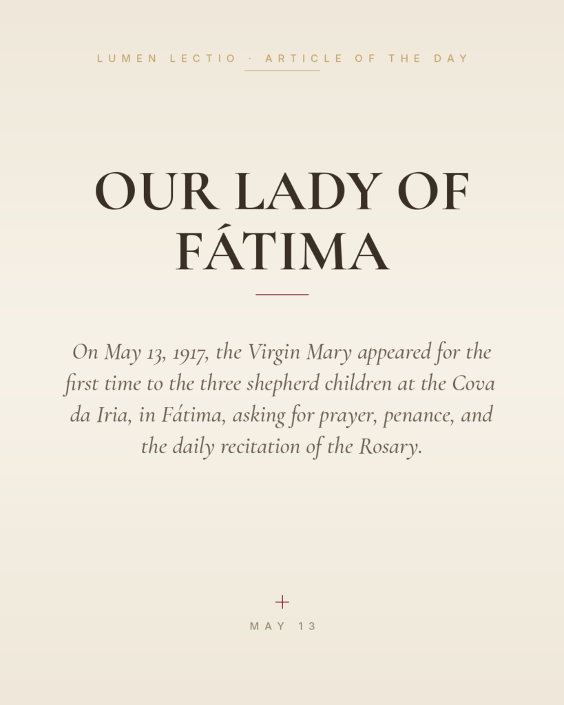 Our Lady of Fátima — On May 13, 1917, the Virgin Mary appeared for the first time to the three shepherd children at the Cova da Iria, in Fátima, asking for prayer, penance, and the daily recitation of the Rosary.