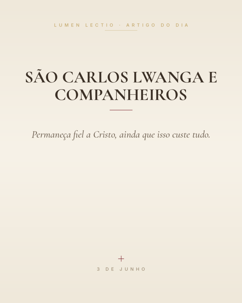 São Carlos Lwanga e Companheiros — Permaneça fiel a Cristo, ainda que isso custe tudo.
